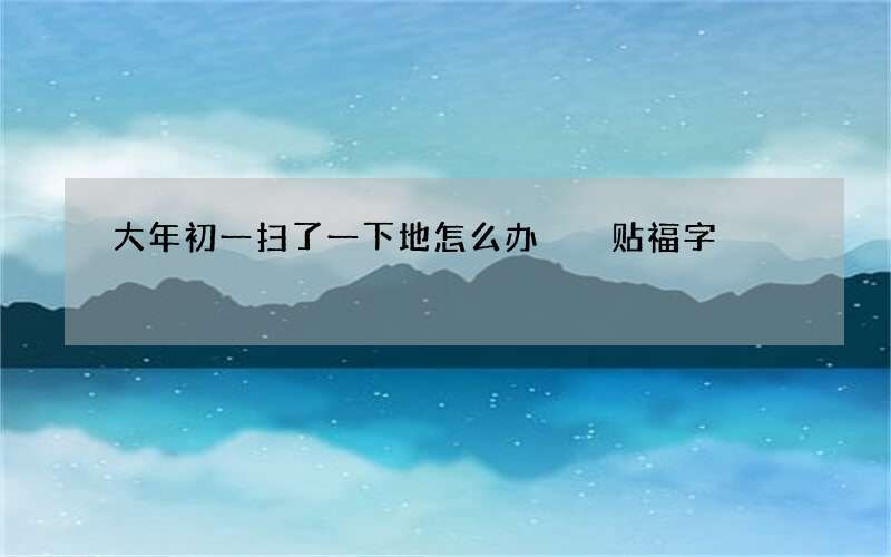 大年初一扫了一下地怎么办  贴福字